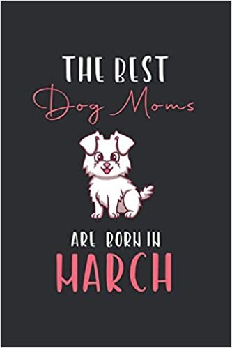 The Best Dog Moms Are Born In March: Funny Gift For Dog Lover. Cute Animal Themed Lined Notebook For Your Friend | Mom | Girlfriend | Animal Rescue | Veterinarian. Great Present For Christmas / Birthday / Retirement... Size: 6x9In, 120 Pages