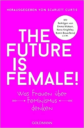 The future is female!: Was Frauen über Feminismus denken - Mit Beiträgen von Emma Watson, Keira Knightley, Katrin Bauerfeind u.v.m.