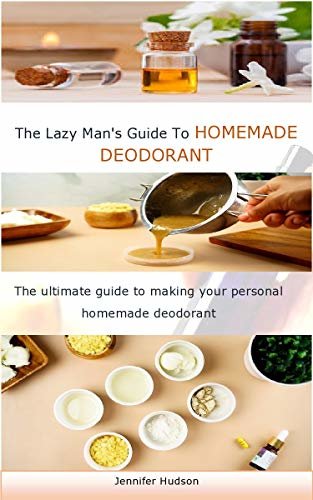 THE LAZY MAN'S GUIDE TO HOMEMADE DEODORANT: The ultimate guide to making your personal homemade deodorant (English Edition) ダウンロード