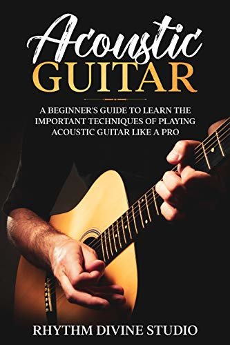 Acoustic Guitar: A Beginner's Guide to Learn The Important Techniques of Playing Acoustic Guitar Like A Pro (English Edition) ダウンロード