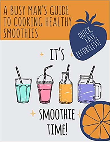 It's Smoothie Time! Quick, Easy, Effortless!: A Busy Man’s Guide to Cooking Healthy Smoothies