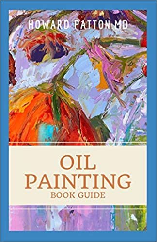 OIL PAINTING BOOK GUIDE: A Complete Beginner's Guide to Watercolors, Acrylics, and Oils To Get Started in Painting with Step-by-Step Projects