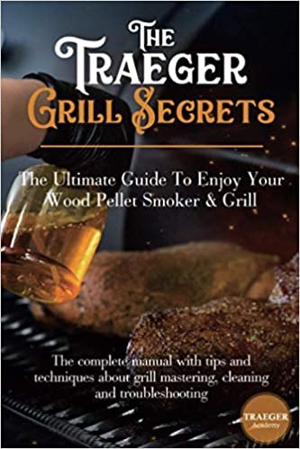 The Traeger Grill Secrets • The Ultimate Guide To Enjoy Your Wood Pellet Smoker & Grill: The Complete Manual With Tips And Techniques About Grill Mastering + Cleaning +Troubleshooting