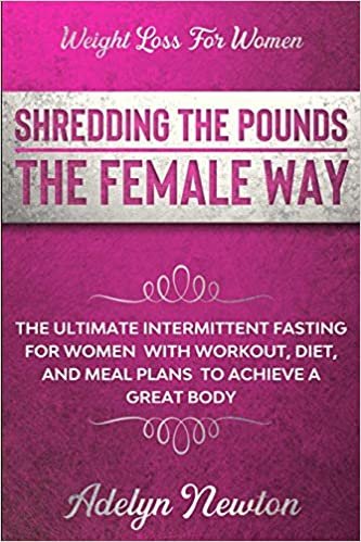 Weight Loss For Women: SHREDDING THE POUNDS THE FEMALE WAY - The Ultimate Intermittent Fasting For Women With Workout, Diet, And Meal Plans To Achieve A Great Body