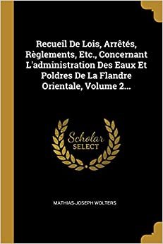 Recueil De Lois, Arretes, Reglements, Etc., Concernant L'administration Des Eaux Et Poldres De La Flandre Orientale, Volume 2...