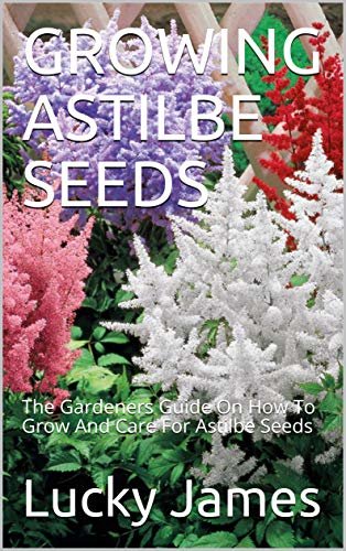 GROWING ASTILBE SEEDS: The Gardeners Guide On How To Grow And Care For Astilbe Seeds (English Edition)