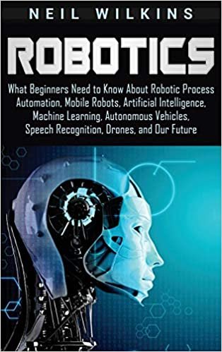 تحميل Robotics: What Beginners Need to Know about Robotic Process Automation, Mobile Robots, Artificial Intelligence, Machine Learning, Autonomous Vehicles, Speech Recognition, Drones, and Our Future