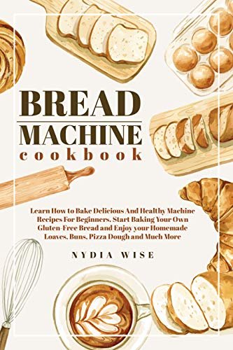 Bread Machine Cookbook: Learn How to Bake Delicious And Healthy Machine Recipes For Beginners. Start Baking Your Own Gluten-Free Bread and Enjoy your Homemade Loaves, Buns, Piz (English Edition) ダウンロード