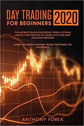 DAY TRADING FOR BEGINNERS 2020: The Ultimate Guide on Stocks, Forex, Options and Futures Tactics to Work with Time and Location Freedom. Learn the Passive Income Tricks that Make the Difference