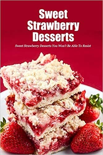 Sweet Strawberry Desserts: Sweet Strawberry Desserts You Won't Be Able To Resist: Homemade Strawberry Dessert Recipes Book