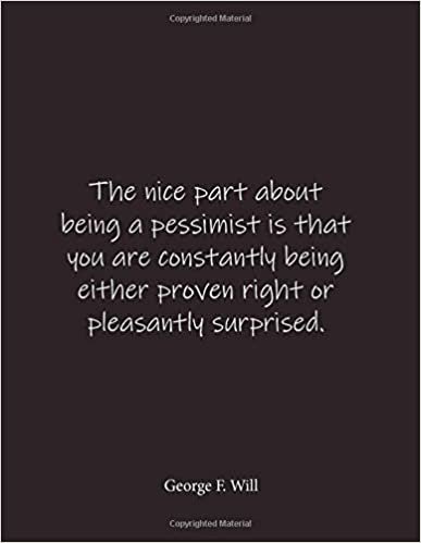 The nice part about being a pessimist is that you are constantly being either proven right or pleasantly surprised. George F. Will: Quote Lined ... - Large 8.5 x 11 inches - Blank Notebook