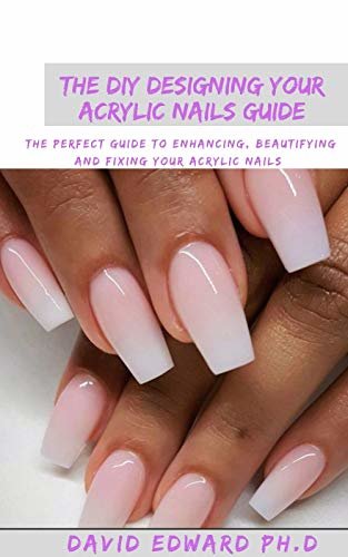 THE DIY DESIGNING YOUR ACRYLIC NAILS GUIDE: The Perfect Guide To Enhancing, Beautifying And Fixing Your Acrylic Nails (English Edition)