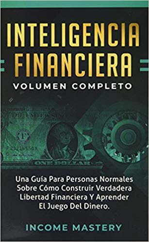 Inteligencia Financiera: Una Guia Para Personas Normales Sobre Como Construir Verdadera Libertad Financiera Y Aprender El Juego Del Dinero Volumen Completo
