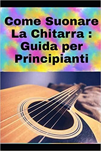 Come Suonare La Chitarra: guida per principianti su come suonare la chitarra + 20 canzoni per esercitarsi