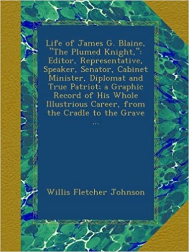 Life of James G. Blaine, "The Plumed Knight,": Editor, Representative, Speaker, Senator, Cabinet Minister, Diplomat and True Patriot; a Graphic Record ... Career, from the Cradle to the Grave ... indir