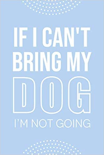If I can't Bring My Dog I'm Not Going: Funny Gift For Dog Lover. Cute Animal Themed Lined Notebook For Your Friend | Mom | Girlfriend | Animal Rescue | Veterinarian. Great Present For Christmas / Birthday / Retirement... Size: 6x9In, 120 Pages