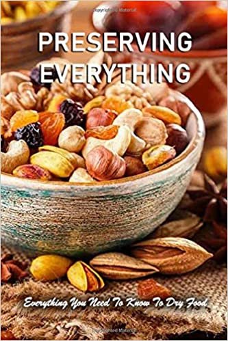 Preserving Everything: Everything You Need To Know To Dry Food: How To Dry Foods