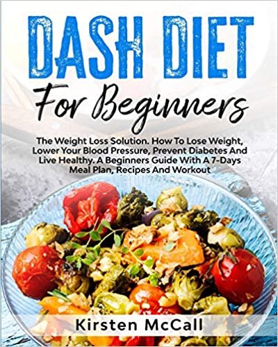 DASH Diet For Beginners: The Weight Loss Solution. How To Lose Weight, Lower Your Blood Pressure, Prevent Diabetes And Live Healthy. A Beginners Guide With A 7-Day Plan, Recipes And Workout