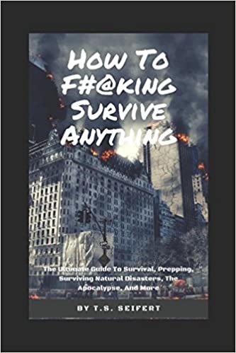 How To F#@king Survive Anything: The Ultimate Guide To Survival, Prepping, Surviving Natural Disasters, The Apocalypse, And More