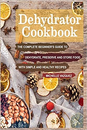 Dehydrator Cookbook: The Complete Beginner's Guide to Dehydrate, Preserve and Store Food with Simple and Healthy Recipes