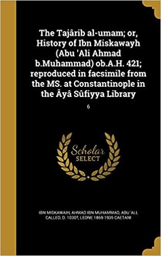 The Tajarib Al-Umam; Or, History of Ibn Miskawayh (Abu 'Ali Ahmad B.Muhammad) OB.A.H. 421; Reproduced in Facsimile from the Ms. at Constantinople in the Aya Sufiyya Library; 6