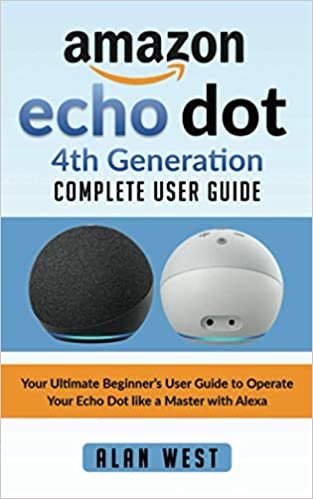 ECHO DOT 4TH GENERATION COMPLETE USER GUIDE: Your Ultimate Beginner’s Guide to Operate your Echo Dot like a Master with Alexa