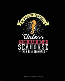 Always Be Yourself Unless You Can Be A Seahorse Then Be A Seahorse: Perpetual Birthday Calendar
