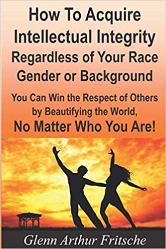 indir How to Acquire Intellectual Integrity, Regardless of Your Race, Gender or Background: You Can Win the Respect of Others by Beautifying the World, No Matter Who You Are!