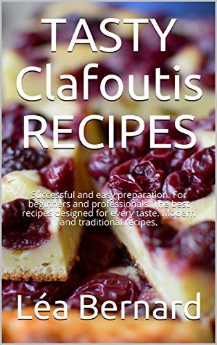 TASTY Clafoutis RECIPES: Successful and easy preparation. For beginners and professionals. The best recipes designed for every taste. Modern and traditional recipes. (English Edition)