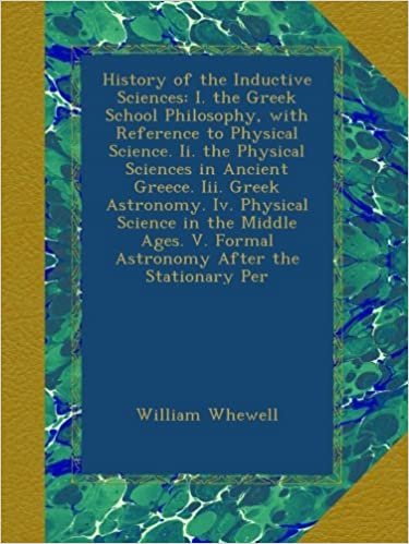 indir History of the Inductive Sciences: I. the Greek School Philosophy, with Reference to Physical Science. Ii. the Physical Sciences in Ancient Greece. ... V. Formal Astronomy After the Stationary Per