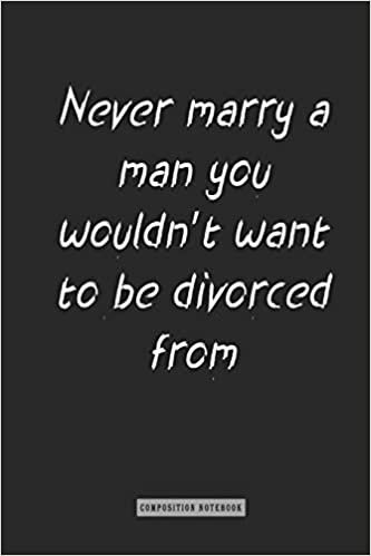 composition Notebook: Never marry a man you wouldn't want to be divorced from: notebook for you or as a gift for your kids boy or girl to use it in school or for you to use at home or at your office.