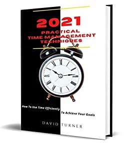 2021 PRACTICAL TIME MANAGEMENT TECHNIQUES: How To Use Time Efficiently To Achieve Your Goals (English Edition)
