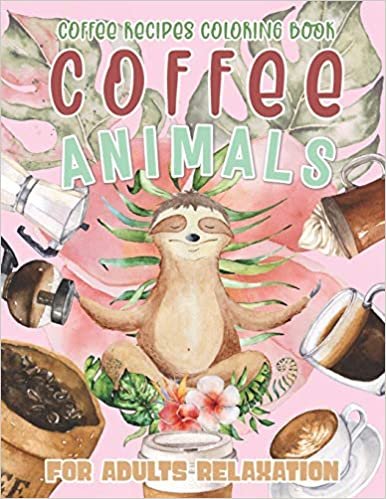 Coffee Animals: Coffee Recipes Coloring Book for Adults Relaxation : A Fun Coloring Book for Coffee Lovers with Stress Relieving Animals