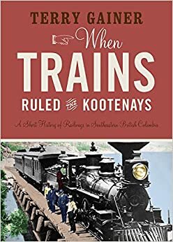 تحميل When Trains Ruled the Kootenays: A Short History of Railways in Southeastern British Columbia