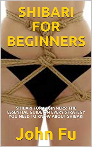 SHIBARI FOR BEGINNERS: SHIBARI FOR BEGINNERS: THE ESSENTIAL GUIDE ON EVERY STRATEGY YOU NEED TO KNOW ABOUT SHIBARI (English Edition)