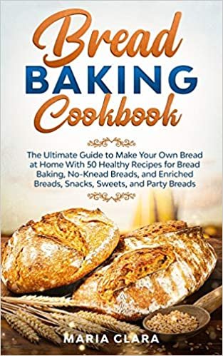 BREAD BAKING COOKBOOKS: The Ultimate Guide to Make Your Own Bread at Home With 50 Healthy Recipes for Bread Baking, NoKnead Breads, and Enriched Breads, Snacks, Sweets, and Party Breads