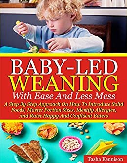Baby-Led Weaning With Ease And Less Mess: A Step By Step Approach On How To Introduce Solid Foods, Master Portion Sizes, Identify Allergies And Raise Happy And Confident Eaters (English Edition)