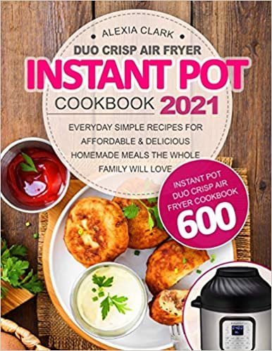 Instant Pot Duo Crisp Air Fryer Cookbook 2021: Instant Pot Duo Crisp Air Fryer Cookbook 600 | Everyday Simple Recipes For Affordable & Delicious Homemade Meals the Whole Family Will Love
