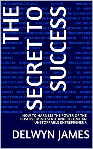 THE SECRET TO SUCCESS: HOW TO HARNESS THE POWER OF THE POSITIVE MIND STATE AND BECOME AN UNSTOPPABLE ENTREPRENEUR (English Edition)