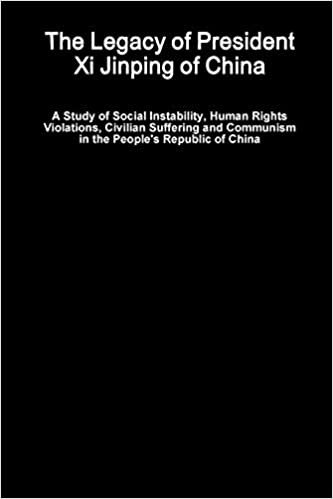 The Legacy of President Xi Jinping of China - A Study of Social Instability, Human Rights Violations, Civilian Suffering and Communism in the People's Republic of China