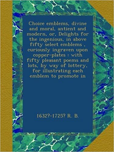 Choice emblems, divine and moral, antient and modern, or, Delights for the ingenious, in above fifty select emblems , curiously ingraven upon ... for illustrating each emblem to promote in indir