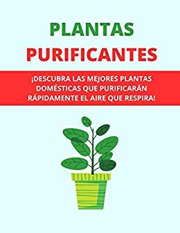 PLANTAS PURIFICANTES: ¡DESCUBRA LAS MEJORES PLANTAS DOMÉSTICAS QUE PURIFICARÁN RÁPIDAMENTE EL AIRE QUE RESPIRA! (Spanish Edition)