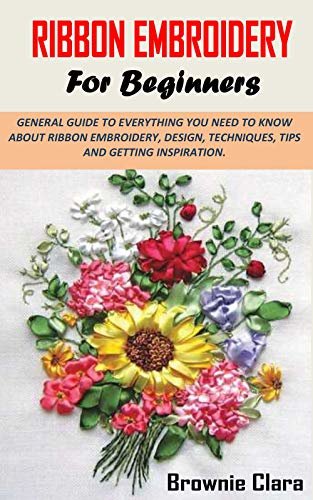 RIBBON EMBROIDERY FOR BEGINNERS: GENERAL GUIDE TO EVERYTHING YOU NEED TO KNOW ABOUT RIBBON EMBROIDERY, DESIGN, TECHNIQUES, TIPS AND GETTING INSPIRATION. (English Edition)