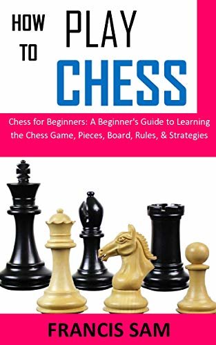 HOW TO PLAY CHESS: Chess for Beginners: A Beginner's Guide to Learning the Chess Game, Pieces, Board, Rules, & Strategies (English Edition)