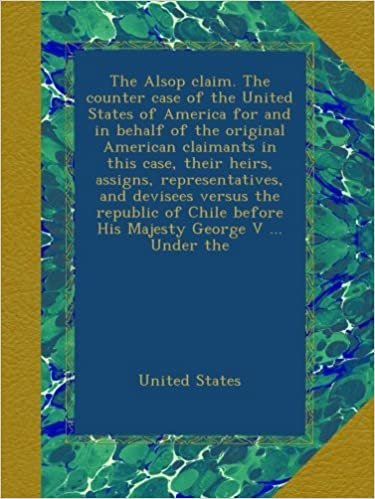 The Alsop claim. The counter case of the United States of America for and in behalf of the original American claimants in this case, their heirs, ... before His Majesty George V ... Under the indir