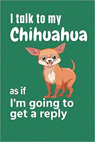 تحميل I talk to my Chihuahua as if I&#39;m going to get a reply: For Chihuahua Puppy Fans