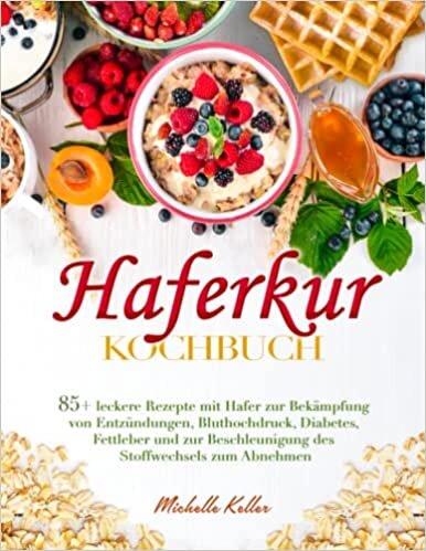 Haferkur Kochbuch: 85+ leckere Rezepte mit Hafer zur Bekämpfung von Entzündungen, Bluthochdruck, Diabetes, Fettleber und zur Beschleunigung des Stoffwechsels zum Abnehmen