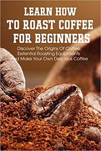 ダウンロード  Learn How To Roast Coffee For Beginners Discover The Origins Of Coffee, Esstential Roasting Equipments And Make Your Own Delicious Coffee: Coffee Roaster Handbook 本