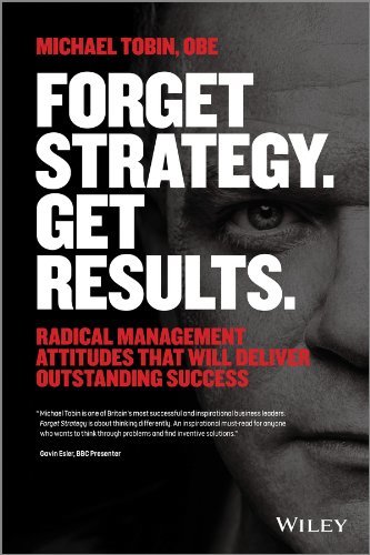 Forget Strategy. Get Results.: Radical Management Attitudes That Will Deliver Outstanding Success (English Edition)