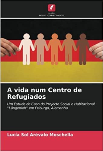 A vida num Centro de Refugiados: Um Estudo de Caso do Projecto Social e Habitacional "Längenloh" em Friburgo, Alemanha (Portuguese Edition)